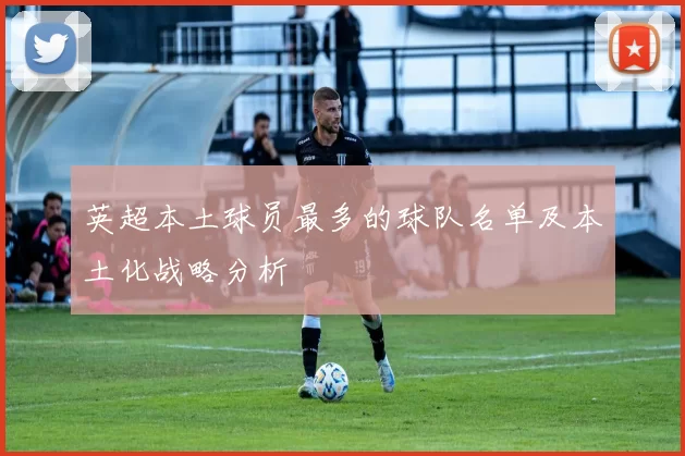 英超本土球员最多的球队名单及本土化战略分析