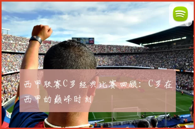 西甲联赛C罗经典比赛回顾：C罗在西甲的巅峰时刻